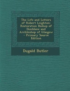 The Life and Letters of Robert Leighton: Restoration Bishop of Dunblane and Archbishop of Glasgow - Primary Source Edition