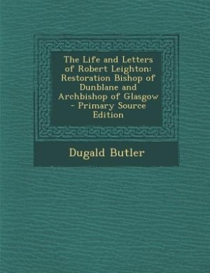 The Life and Letters of Robert Leighton: Restoration Bishop of Dunblane and Archbishop of Glasgow - Primary Source Edition