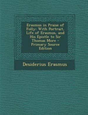 Erasmus in Praise of Folly: With Portrait, Life of Erasmus, and His Epistle to Sir Thomas More