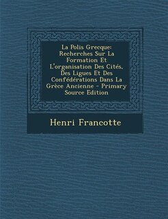 La Polis Grecque: Recherches Sur La Formation Et L'organisation Des Cités, Des Ligues Et Des Confédérations Dans La G