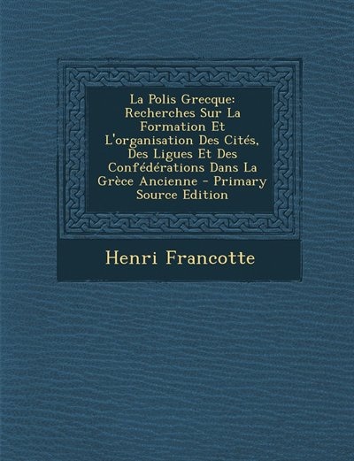 La Polis Grecque: Recherches Sur La Formation Et L'organisation Des Cités, Des Ligues Et Des Confédérations Dans La G