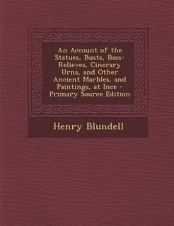 An Account of the Statues, Busts, Bass-Relieves, Cinerary Urns, and Other Ancient Marbles, and Paintings, at Ince - Primary Source Edition