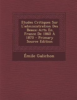 Front cover_Etudes Critiques Sur L'administration Des Beaux-Arts En France De 1860 À 1870 - Primary Source Edition