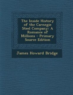 The Inside History of the Carnegie Steel Company: A Romance of Millions