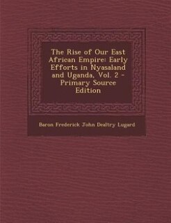 The Rise of Our East African Empire: Early Efforts in Nyasaland and Uganda, Vol. 2 - Primary Source Edition