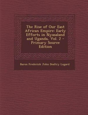 The Rise of Our East African Empire: Early Efforts in Nyasaland and Uganda, Vol. 2 - Primary Source Edition