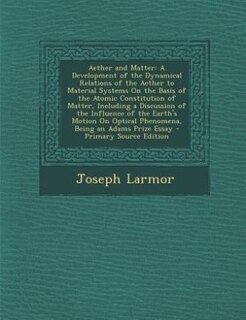 Aether and Matter: A Development of the Dynamical Relations of the Aether to Material Systems On the Basis of the Atom