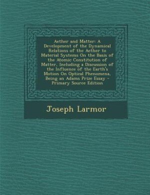 Aether and Matter: A Development of the Dynamical Relations of the Aether to Material Systems On the Basis of the Atom