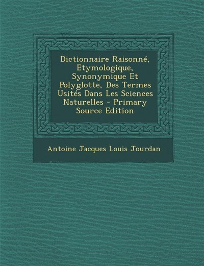 Couverture_Dictionnaire Raisonné, Etymologique, Synonymique Et Polyglotte, Des Termes Usités Dans Les Sciences Naturelles - Primary Source Edition