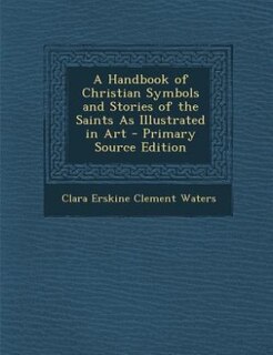 A Handbook of Christian Symbols and Stories of the Saints As Illustrated in Art