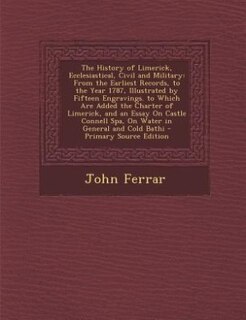 The History of Limerick, Ecclesiastical, Civil and Military: From the Earliest Records, to the Year 1787, Illustrated by Fifteen Engravings. to Which Are Added