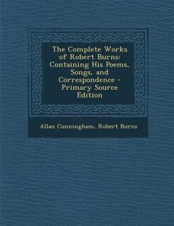 The Complete Works of Robert Burns: Containing His Poems, Songs, and Correspondence - Primary Source Edition