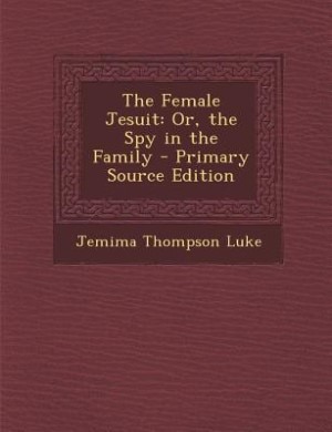The Female Jesuit: Or, the Spy in the Family - Primary Source Edition