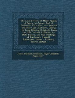 The Love Letters of Mary, Queen of Scots, to James, Earl of Bothwell: With Her Love Sonnets and Marriage Contracts, (Being the Long-Missing Originals from the Gilt Caske