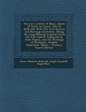 The Love Letters of Mary, Queen of Scots, to James, Earl of Bothwell: With Her Love Sonnets and Marriage Contracts, (Being the Long-Missing Originals from the Gilt Caske