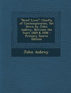 Brief Lives: Chiefly of Contemporaries, Set Down by John Aubrey, Between the Years 1669 & 1696 - Primary Source