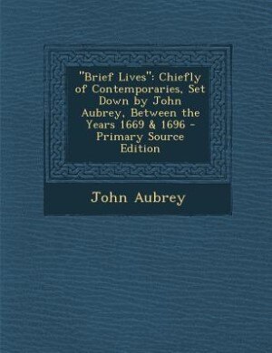 Brief Lives: Chiefly of Contemporaries, Set Down by John Aubrey, Between the Years 1669 & 1696 - Primary Source