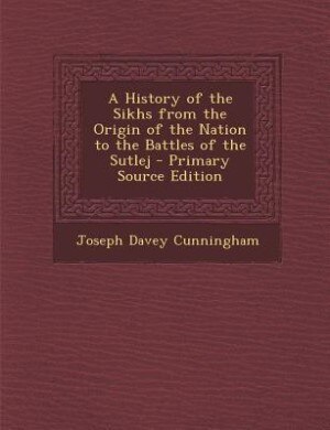 A History of the Sikhs from the Origin of the Nation to the Battles of the Sutlej