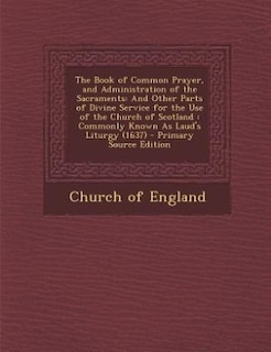 The Book of Common Prayer, and Administration of the Sacraments: And Other Parts of Divine Service for the Use of the Church of Scotland : Commonly Known As Laud's
