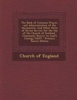 The Book of Common Prayer, and Administration of the Sacraments: And Other Parts of Divine Service for the Use of the Church of Scotland : Commonly Known As Laud's