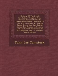 History Of The Greek Revolution: Compiled From Official Documents Of The Greek Government : Sketches Of The War In Greece, By Philli