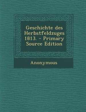 Front cover_Geschichte des Herbstfeldzuges 1813. - Primary Source Edition
