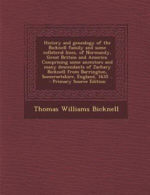 History and genealogy of the Bicknell family and some collateral lines, of Normandy, Great Britain and America. Comprising some ancestors and many descendants of Zachary Bicknell from Barrington, Somersetshire, England, 1635 ..
