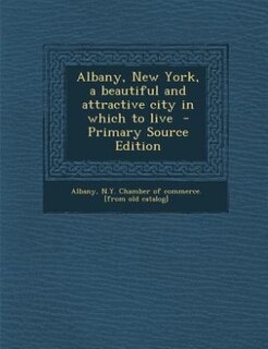 Albany, New York, a beautiful and attractive city in which to live  - Primary Source Edition