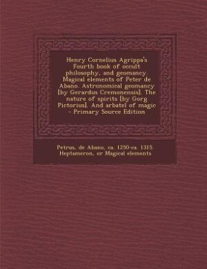 Front cover_Henry Cornelius Agrippa's Fourth book of occult philosophy, and geomancy. Magical elements of Peter de Abano. Astronomical geomancy [by Gerardus Cremonensis]. The nature of spirits [by Gorg Pictorius]. And arbatel of magic