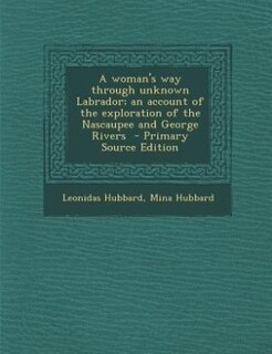 A woman's way through unknown Labrador; an account of the exploration of the Nascaupee and George Rivers  - Primary Source Edition