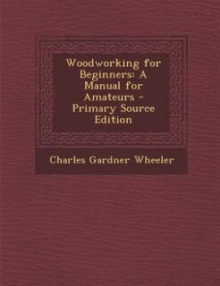 Woodworking for Beginners: A Manual for Amateurs - Primary Source Edition