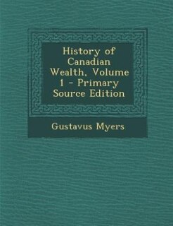 Front cover_History of Canadian Wealth, Volume 1 - Primary Source Edition