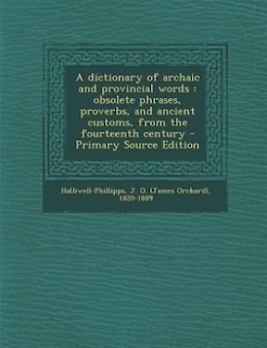 A dictionary of archaic and provincial words: obsolete phrases, proverbs, and ancient customs, from the fourteenth century