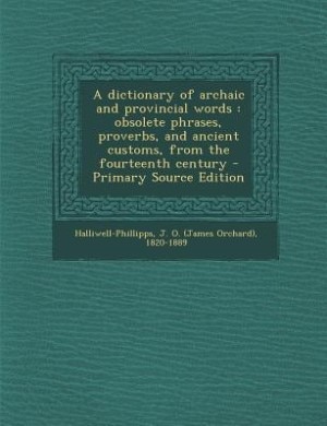 A dictionary of archaic and provincial words: obsolete phrases, proverbs, and ancient customs, from the fourteenth century
