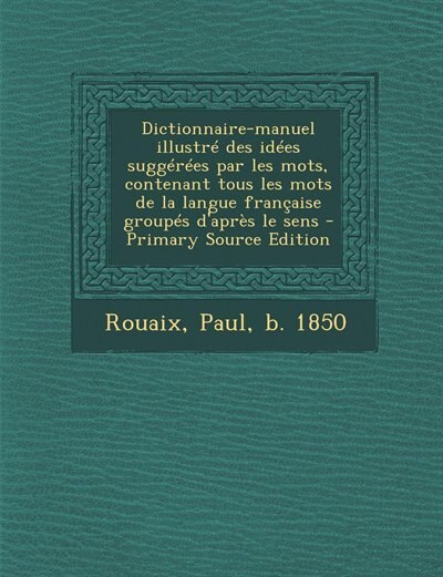 Dictionnaire-manuel illustré des idées suggérées par les mots, contenant tous les mots de la langue française groupés d'après le sens - Primary Source Edition