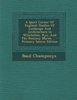 A Quiet Corner Of England: Studies Of Landscape And Architecture In Winchelsea, Rye, And The Romney Marsh ... - Primary Source