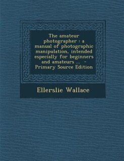 The amateur photographer: a manual of photographic manipulation, intended especially for beginners and amateurs ...  - Primar