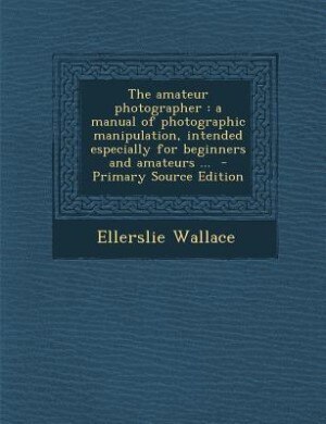 The amateur photographer: a manual of photographic manipulation, intended especially for beginners and amateurs ...  - Primar