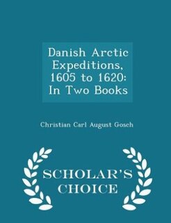 Danish Arctic Expeditions, 1605 to 1620: In Two Books - Scholar's Choice Edition