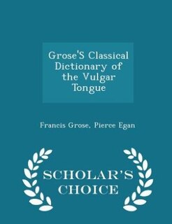 Grose'S Classical Dictionary of the Vulgar Tongue - Scholar's Choice Edition