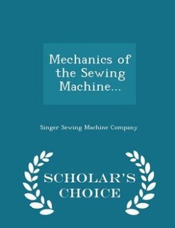 Mechanics of the Sewing Machine... - Scholar's Choice Edition