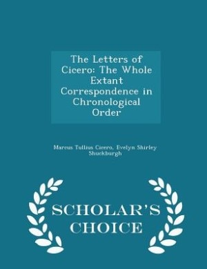 The Letters of Cicero: The Whole Extant Correspondence in Chronological Order - Scholar's Choice Edition