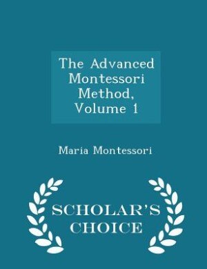The Advanced Montessori Method, Volume 1 - Scholar's Choice Edition