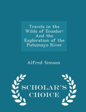 Travels in the Wilds of Ecuador: And the Exploration of the Putumayo River - Scholar's Choice Edition