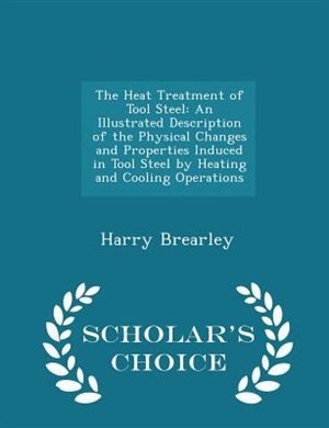 The Heat Treatment of Tool Steel: An Illustrated Description of the Physical Changes and Properties Induced in Tool Steel by Heating
