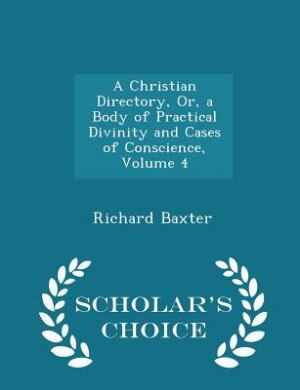 A Christian Directory, Or, a Body of Practical Divinity and Cases of Conscience, Volume 4 - Scholar's Choice Edition