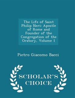 The Life of Saint Philip Neri: Apostle of Rome and Founder of the Congregation of the Oratory, Volume 1 - Scholar's Choice Edition