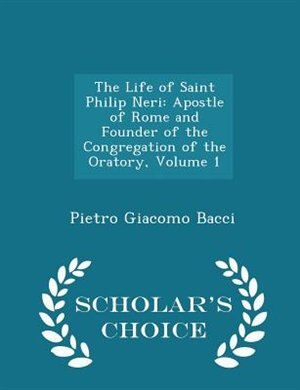 The Life of Saint Philip Neri: Apostle of Rome and Founder of the Congregation of the Oratory, Volume 1 - Scholar's Choice Edition