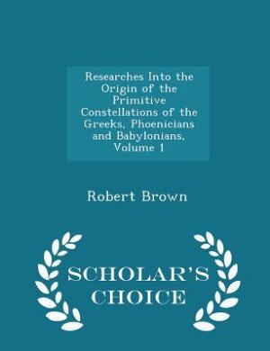 Researches Into the Origin of the Primitive Constellations of the Greeks, Phoenicians and Babylonians, Volume 1 - Scholar's Choice Edition