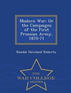 Modern War: Or the Campaigns of the First Prussian Army, 1870-71 - War College Series